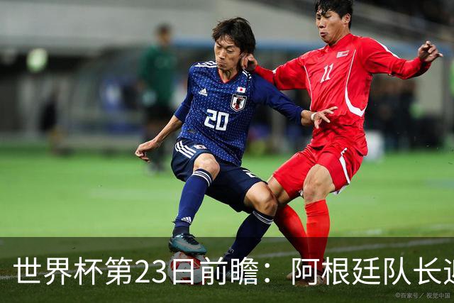世界杯第23日前瞻：阿根廷队长迎历史之夜 卫冕冠军PK大黑马