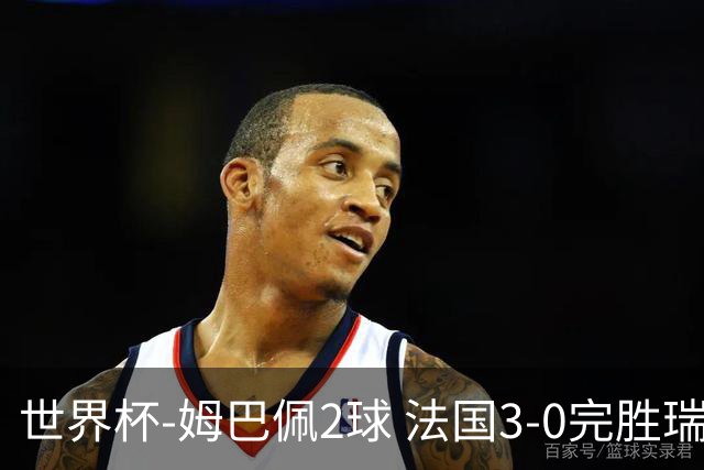 世界杯-姆巴佩2球 法国3-0完胜瑞典将战巴拉圭