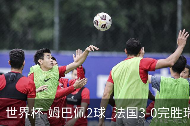 世界杯-姆巴佩2球 法国3-0完胜瑞典将战巴拉圭