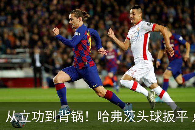 从立功到背锅！哈弗茨头球扳平 点球战罚丢“奠定”德国败局
