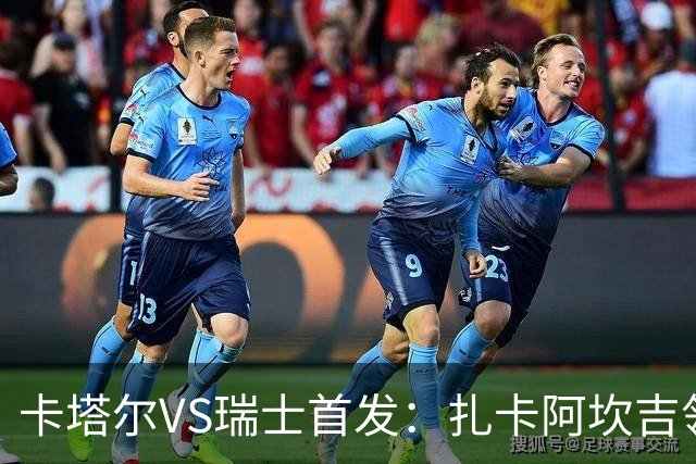 卡塔尔VS瑞士首发：扎卡阿坎吉领衔 恩博洛配恩多耶