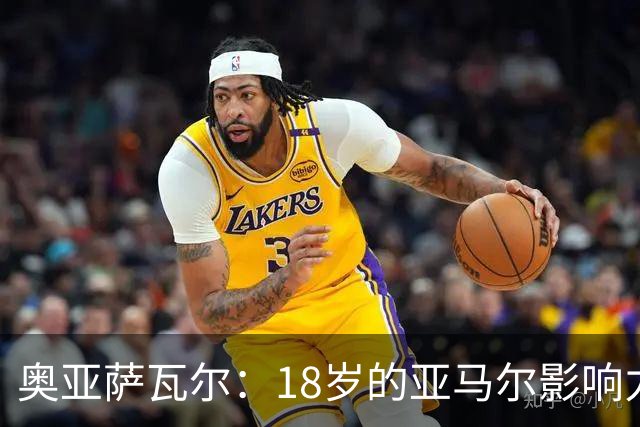奥亚萨瓦尔：18岁的亚马尔影响力不可思议 他能给对手制造混乱