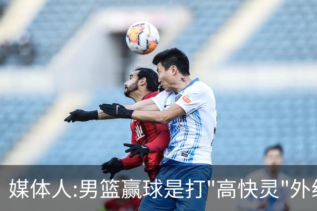 媒体人:男篮赢球是打"高快灵"外线在线 输球因没外线投射打阵地战
