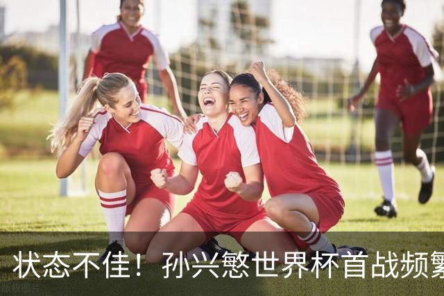 状态不佳！孙兴慜世界杯首战频繁失良机 韩媒：令人失望！