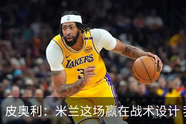 皮奥利：米兰这场赢在战术设计 我们统治比赛70分钟
