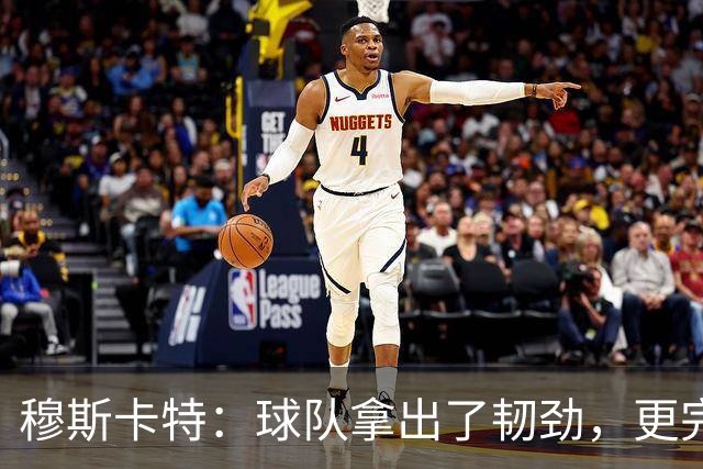 穆斯卡特：球队拿出了韧劲，更完整的阵容对技战术发挥有帮助