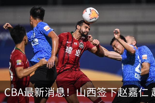 CBA最新消息！山西签下赵嘉仁 赵继伟突发伤情 北京首钢有意布朗